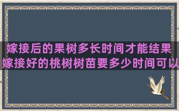 嫁接后的果树多长时间才能结果 嫁接好的桃树树苗要多少时间可以发芽